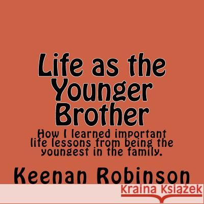Life as the Younger Brother: How I learned important life lessons from being the youngest in the family. Keenan a. Robinson 9781544795980 Createspace Independent Publishing Platform