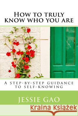 How to truly know who you are: A step-by-step guidance to self-knowing Gao, Jessie 9781544797212 Createspace Independent Publishing Platform