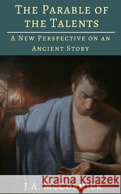 The Parable of the Talents: A New Perspective On an Ancient Story J a McCormick 9781544797298 Createspace Independent Publishing Platform