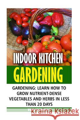 Indoor Kitchen Gardening: Learn How to Grow Nutrient-Dense Vegetables and Herbs in Less Than 20 days Garret, Tom 9781544797328 Createspace Independent Publishing Platform