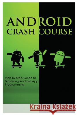 Android Crash Course: Step by Step Guide to Mastering Android App Programming Pg Wizard Books 9781544801353 Createspace Independent Publishing Platform