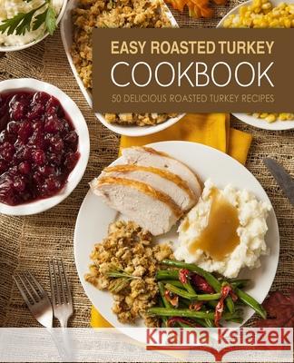 Easy Roasted Turkey Cookbook: 50 Delicious Roasted Turkey Recipes Booksumo Press 9781544807744 Createspace Independent Publishing Platform