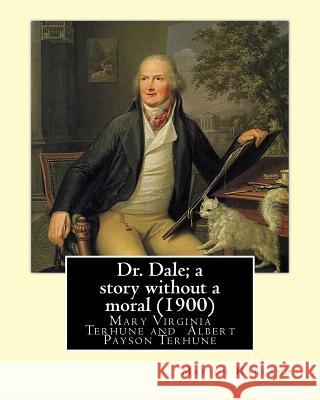 Dr. Dale; a story without a moral (1900) By: Marion Harland and By: Albert Payson Terhune: Mary Virginia Terhune (nee Hawes, December 21, 1830 - June Terhune, Albert Payson 9781544810454 Createspace Independent Publishing Platform