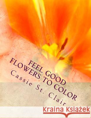 Feel Good Flowers To Color St Clair, Cassie 9781544820354 Createspace Independent Publishing Platform
