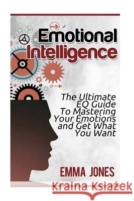 Emotional Intelligence: The Ultimate Eq Guide to Mastering Your Emotions and Get What You Want Emma Jones 9781544820972 Createspace Independent Publishing Platform