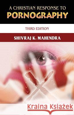 A Christian Response to Pornography: Third Edition Shivraj K. Mahendra 9781544822143 Createspace Independent Publishing Platform