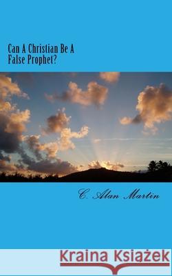 Can A Christian Be A False Prophet? C. Alan Martin 9781544822242