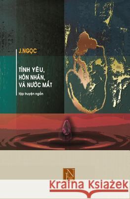 Tinh Yeu Hon Nhan Va Nuoc Mat: Tap Truyen Tinh Yeu Hon Nhan Va Nuoc Mat Gom Nhung Cau Chuyen Tinh Yeu Day Gian Truan Nghiet Nga Cua Tung Giai Doan Tr Jngoc 9781544822372 Createspace Independent Publishing Platform