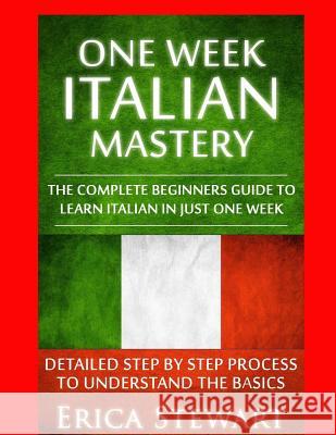 Italian: One Week Italian Mastery:: The Complete Beginner's Guide to Learning Italian in just 1 Week! Detailed Step by Step Pro Stewart, Erica 9781544822389 Createspace Independent Publishing Platform