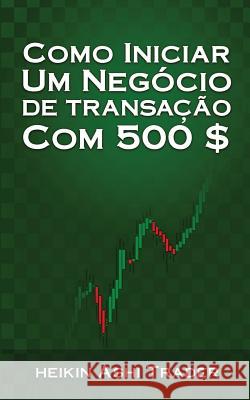 Como Iniciar Um Negocio de Transacao Com 500 $ Heikin Ash 9781544822396 Createspace Independent Publishing Platform