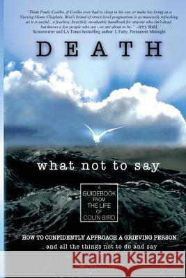 Death: What Not To Say: How To Confidently Approach a Grieving Person ... and all the things not to do and say Bird, Colin 9781544825380 Createspace Independent Publishing Platform