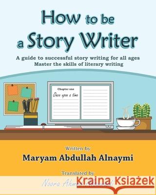 How to be a Story Writer: A guide to successful story writing for all ages Alsuwaidi, Noora Ahmed 9781544826257 Createspace Independent Publishing Platform