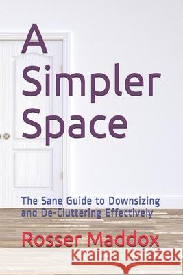 A Simpler Space: The Sane Guide to Downsizing and De-Cluttering Effectively Maddox, Rosser 9781544828190