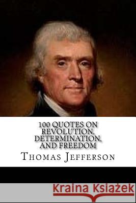 Thomas Jefferson: 100 Quotes on Revolution, Determination, and Freedom Thomas Jefferson 9781544828206 Createspace Independent Publishing Platform