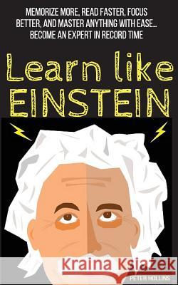 Learn Like Einstein: Memorize More, Read Faster, Focus Better, and Master Anything with Ease Peter Hollins 9781544834870 Createspace Independent Publishing Platform
