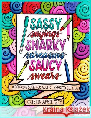 Sassy Sayings, Snarky Sarcasms, & Saucy Swears: A Coloring Book for Adults - Revised Edition Cristin April Frey 9781544840031 Createspace Independent Publishing Platform