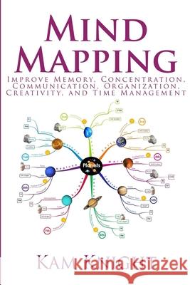 Mind Mapping: Improve Memory, Concentration, Communication, Organization, Creativity, and Time Management Kam Knight 9781544840703 Createspace Independent Publishing Platform