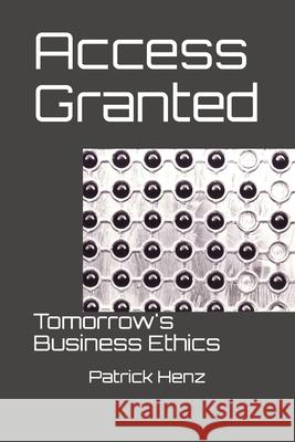 Access Granted: Tomorrow's Business Ethics Patrick Henz 9781544849829 Createspace Independent Publishing Platform