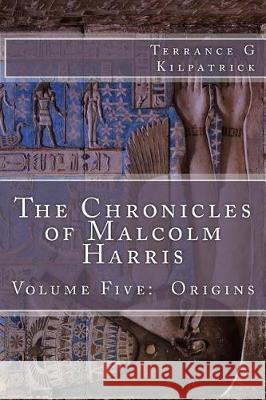 The Chronicles of Malcolm Harris: Volume Five: Origins Terrance G. Kilpatrick 9781544854540 Createspace Independent Publishing Platform