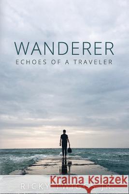 Wanderer: Echoes of a Traveler Ricky Twigg 9781544854977 Createspace Independent Publishing Platform