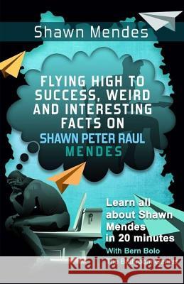 Shawn Mendes: Flying High to Success, Weird and Interesting Facts on Shawn Peter Raul Mendes! Bern Bolo 9781544855622 Createspace Independent Publishing Platform