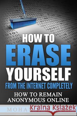How to Erase Yourself from the Internet Completely: How to Remain Anonymous Online Mohan J. Menon 9781544855806