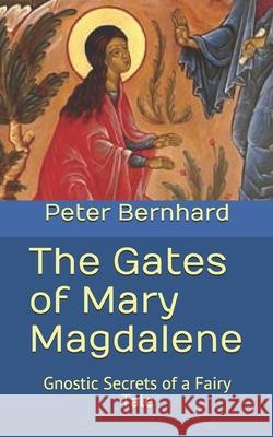 The Gates of Mary Magdalene: Gnostic Secrets of a Fairy Tale Peter Bernhard 9781544858197 Createspace Independent Publishing Platform