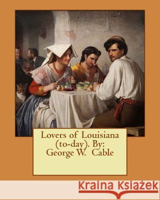 Lovers of Louisiana (to-day). By: George W. Cable Cable, George W. 9781544858531