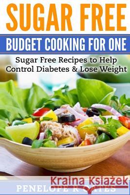 Sugar Free Budget Cooking for One: Sugar Free Recipes to Help Control Diabetes & Lose Weight Penelope R. Oates 9781544858777 Createspace Independent Publishing Platform