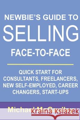 Newbie's Guide to Selling Face-to-Face: Quick Start for Consultants, Freelancers, New Self-employed, Career Changers, Start-Ups Michael McGaulley 9781544861982