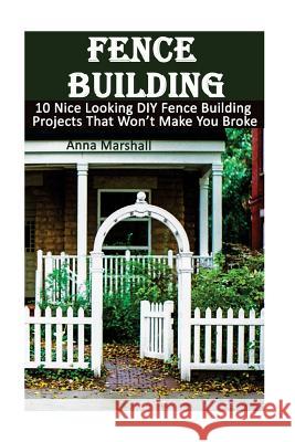 Fence Building: 10 Nice Looking DIY Fence Building Projects That Won't Make You Broke: (DIY Project, Household, Cleaning, Organizing, Anna Marshall 9781544863726 Createspace Independent Publishing Platform