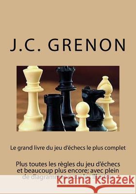 Le grand livre du jeu d'echecs le plus complet: Plus toutes les regles du jeu d'echecs et beaucoup plus encore; avec plein de diagrammes pour les illu Grenon, J. C. 9781544864426
