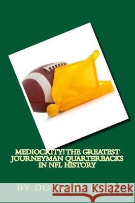 Mediocrity! The Greatest Journeyman Quarterbacks in NFL History Todt, Douglas 9781544864778