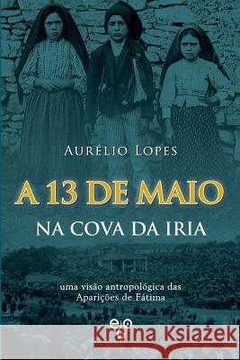 A 13 de Maio na Cova da Iria: uma visão antropológica das Aparições de Fátima Lopes, Aurelio 9781544866895
