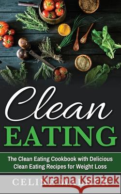 Clean Eating: The Clean Eating Cookbook with Delicious Clean Eating Recipes for Weight Loss Celine Walker 9781544869599 Createspace Independent Publishing Platform