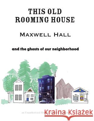 This Old Rooming House: Maxwell Hall and the ghosts of our neighborhood an Unauthorized History by Ryan, Steve D. 9781544870908