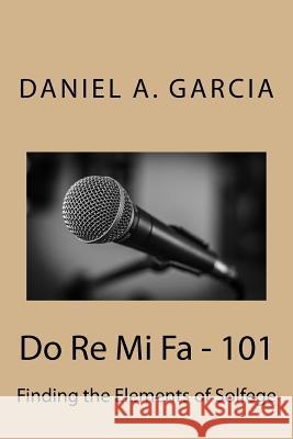 Do Re Mi Fa - 101: Finding the Elements of Solfege Daniel Garcia 9781544871059 Createspace Independent Publishing Platform
