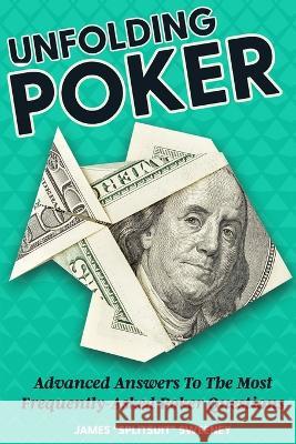 Unfolding Poker: Advanced Answers To The Most Frequently-Asked Poker Questions James Sweeney 9781544871226