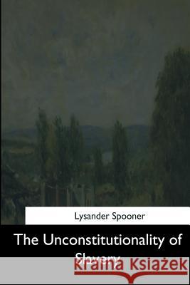 The Unconstitutionality of Slavery Lysander Spooner 9781544871929