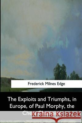 The Exploits and Triumphs, in Europe, of Paul Morphy, the Chess Champion Frederick Milnes Edge 9781544872254 Createspace Independent Publishing Platform