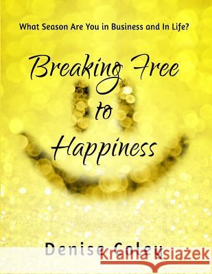 Breaking Free to Happiness: What Season Are You in Business and in Life? Denise Coley 9781544872346 Createspace Independent Publishing Platform