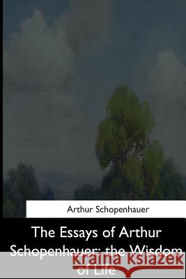 The Essays of Arthur Schopenhauer: the Wisdom of Life Saunders, T. Bailey 9781544873305 Createspace Independent Publishing Platform