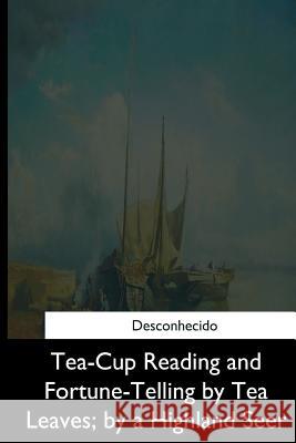 Tea-Cup Reading and Fortune-Telling by Tea Leaves, by a Highland Seer Unknown 9781544873831