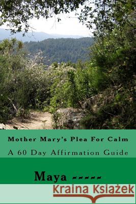 Mother Mary's Plea For Calm: A 60 Day Affirmation Guide -----, Maya 9781544875477