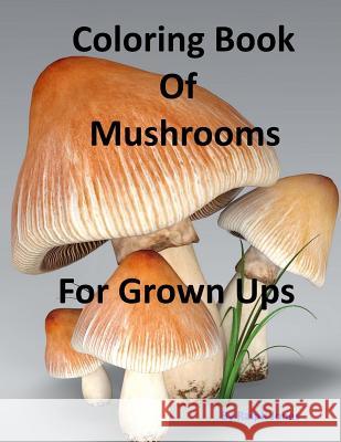 Coloring Book Of Mushrooms: Pictures Of Mushrooms For Grown UPs Jones, Ralph 9781544876269