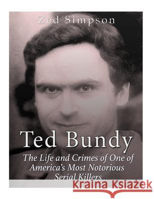 Ted Bundy: The Life and Crimes of One of America's Most Notorious Serial Killers Zed Simpson 9781544876535