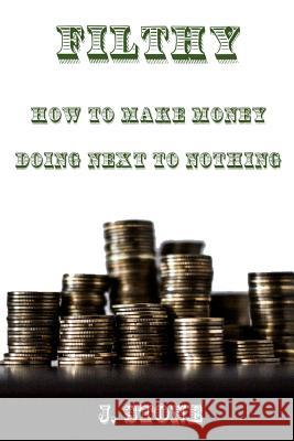 Filthy: How to Make Money Doing Next to Nothing J. Stone 9781544877143 Createspace Independent Publishing Platform