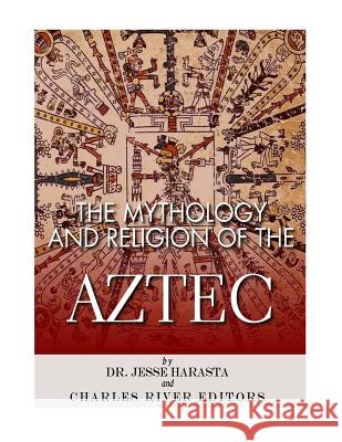 The Mythology and Religion of the Aztec Charles River Editors                    Jesse Harasta 9781544877464 Createspace Independent Publishing Platform