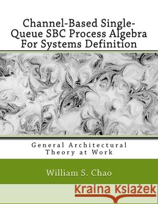 Channel-Based Single-Queue SBC Process Algebra For Systems Definition: General Architectural Theory at Work Chao, William S. 9781544877488