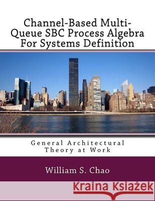 Channel-Based Multi-Queue SBC Process Algebra For Systems Definition: General Architectural Theory at Work Chao, William S. 9781544878270